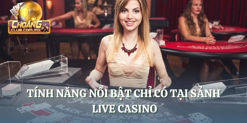 Tính năng nổi bật chỉ có tại sảnh Live Casino